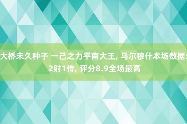 大桥未久种子 一己之力平南大王， 马尔穆什本场数据: 2射1传， 评分8.9全场最高