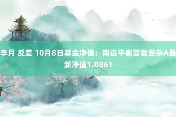 李月 反差 10月8日基金净值：南边平衡答复混杂A最新净值1.0861