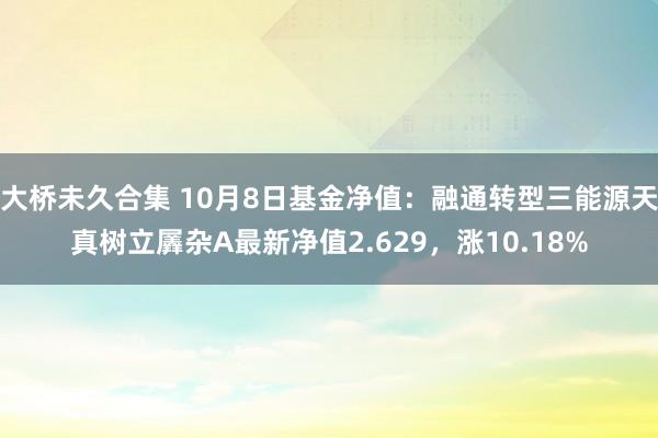 大桥未久合集 10月8日基金净值：融通转型三能源天真树立羼杂A最新净值2.629，涨10.18%