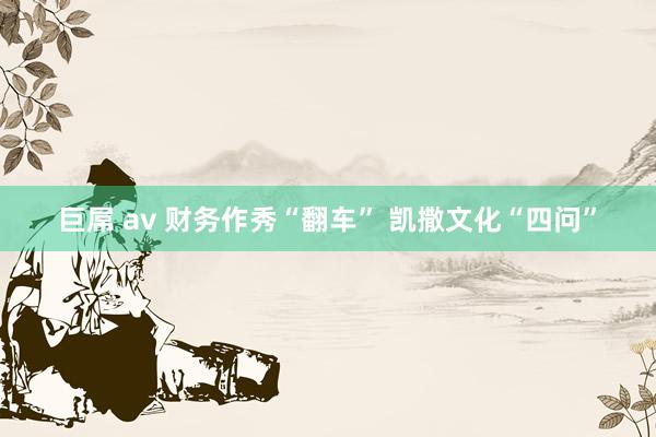 巨屌 av 财务作秀“翻车” 凯撒文化“四问”