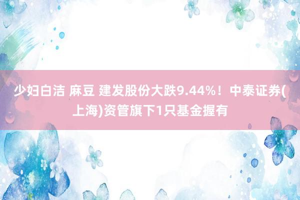 少妇白洁 麻豆 建发股份大跌9.44%！中泰证券(上海)资管旗下1只基金握有