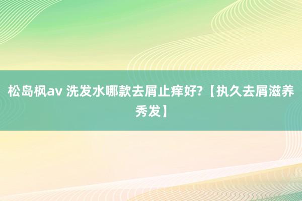 松岛枫av 洗发水哪款去屑止痒好?【执久去屑滋养秀发】