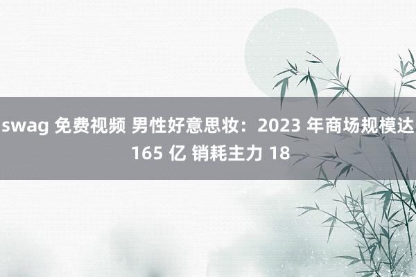 swag 免费视频 男性好意思妆：2023 年商场规模达 165 亿 销耗主力 18