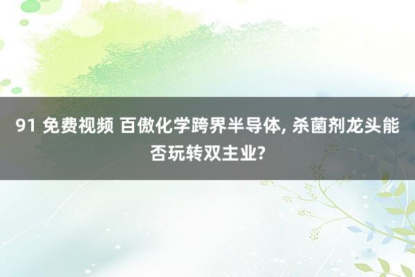 91 免费视频 百傲化学跨界半导体， 杀菌剂龙头能否玩转双主业?