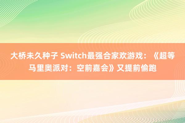 大桥未久种子 Switch最强合家欢游戏：《超等马里奥派对：空前嘉会》又提前偷跑