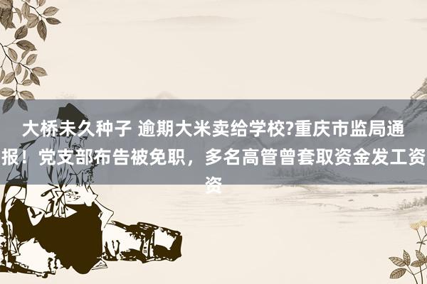 大桥未久种子 逾期大米卖给学校?重庆市监局通报！党支部布告被免职，多名高管曾套取资金发工资