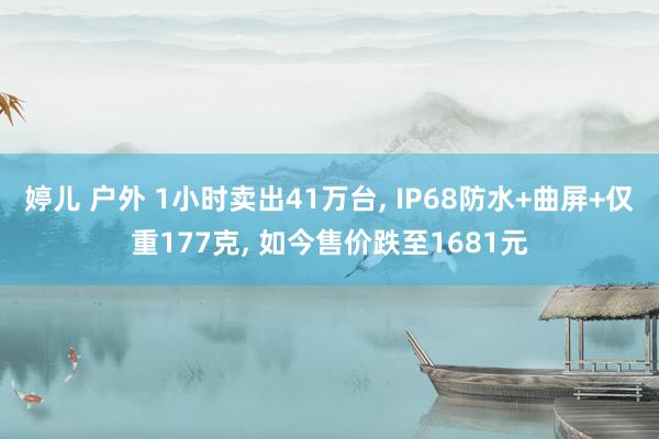 婷儿 户外 1小时卖出41万台， IP68防水+曲屏+仅重177克， 如今售价跌至1681元