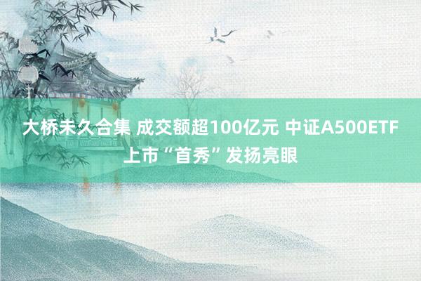 大桥未久合集 成交额超100亿元 中证A500ETF上市“首秀”发扬亮眼