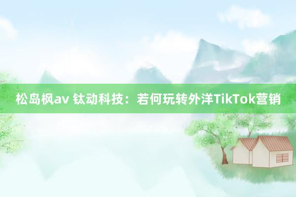 松岛枫av 钛动科技：若何玩转外洋TikTok营销