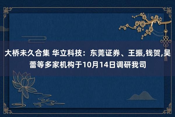 大桥未久合集 华立科技：东莞证券、王振，钱贺，吴蕾等多家机构于10月14日调研我司