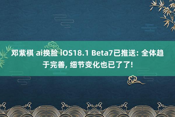 邓紫棋 ai换脸 iOS18.1 Beta7已推送: 全体趋于完善， 细节变化也已了了!