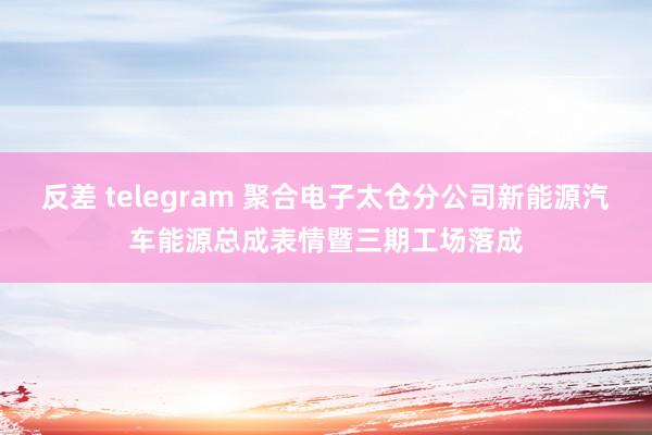 反差 telegram 聚合电子太仓分公司新能源汽车能源总成表情暨三期工场落成