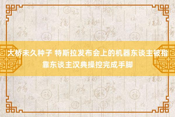 大桥未久种子 特斯拉发布会上的机器东谈主被指靠东谈主汉典操控完成手脚