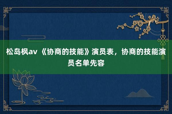 松岛枫av 《协商的技能》演员表，协商的技能演员名单先容