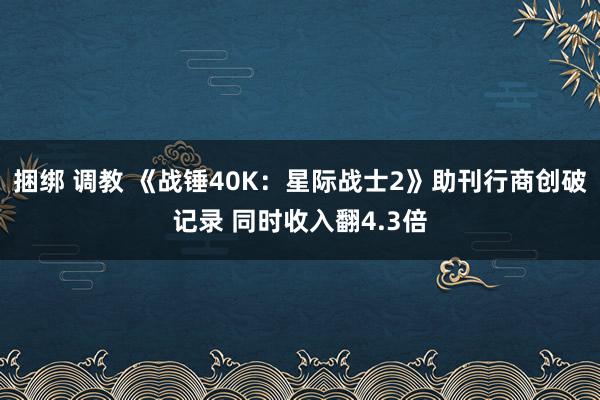 捆绑 调教 《战锤40K：星际战士2》助刊行商创破记录 同时收入翻4.3倍