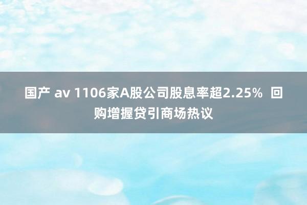 国产 av 1106家A股公司股息率超2.25%  回购增握贷引商场热议