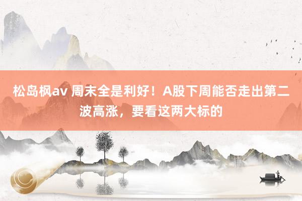 松岛枫av 周末全是利好！A股下周能否走出第二波高涨，要看这两大标的