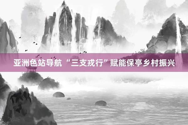 亚洲色站导航 “三支戎行”赋能保亭乡村振兴