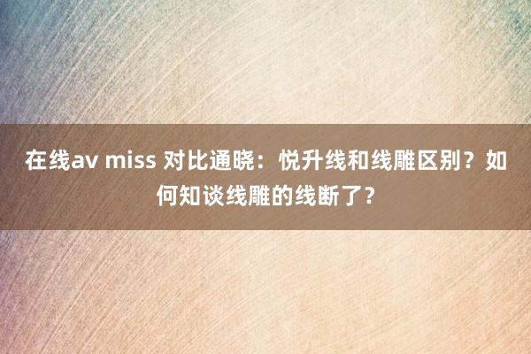 在线av miss 对比通晓：悦升线和线雕区别？如何知谈线雕的线断了？