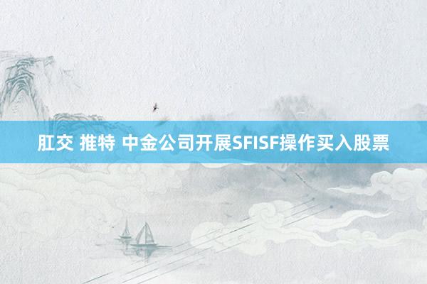 肛交 推特 中金公司开展SFISF操作买入股票