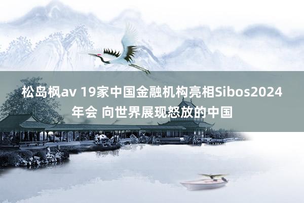 松岛枫av 19家中国金融机构亮相Sibos2024年会 向世界展现怒放的中国