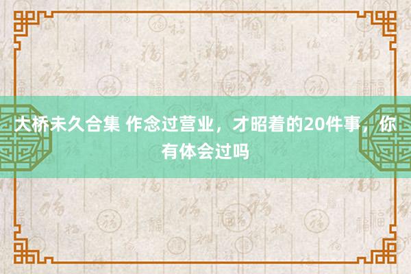 大桥未久合集 作念过营业，才昭着的20件事，你有体会过吗