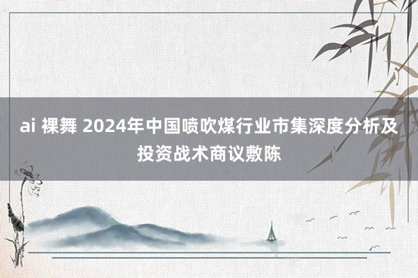 ai 裸舞 2024年中国喷吹煤行业市集深度分析及投资战术商议敷陈