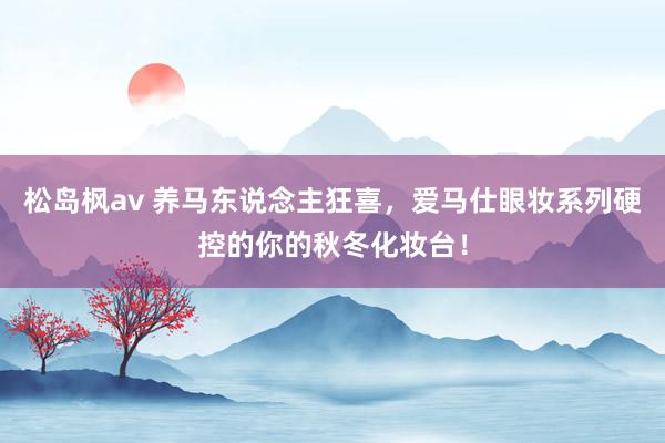 松岛枫av 养马东说念主狂喜，爱马仕眼妆系列硬控的你的秋冬化妆台！