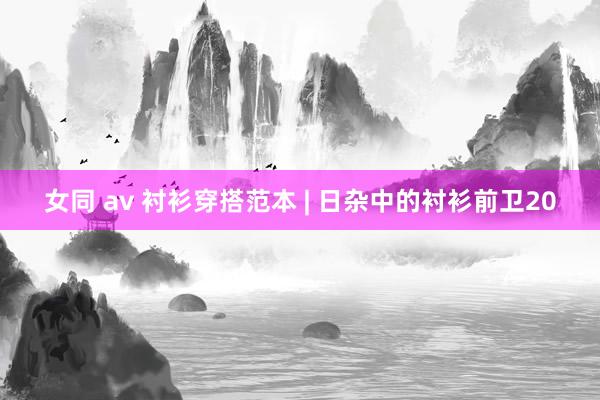 女同 av 衬衫穿搭范本 | 日杂中的衬衫前卫20