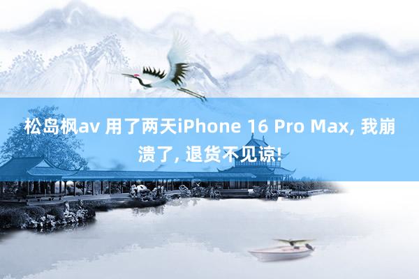 松岛枫av 用了两天iPhone 16 Pro Max， 我崩溃了， 退货不见谅!