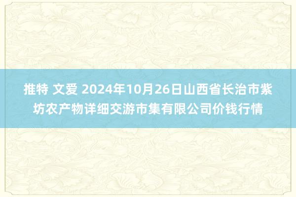 推特 文爱 2024年10月26日山西省长治市紫坊农产物详细交游市集有限公司价钱行情