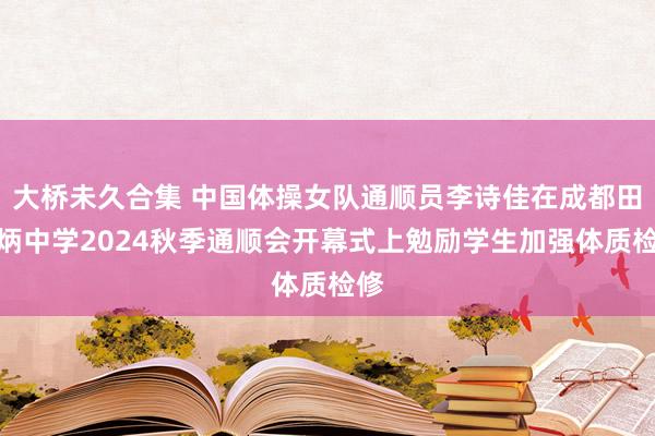 大桥未久合集 中国体操女队通顺员李诗佳在成都田家炳中学2024秋季通顺会开幕式上勉励学生加强体质检修