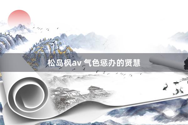 松岛枫av 气色惩办的贤慧