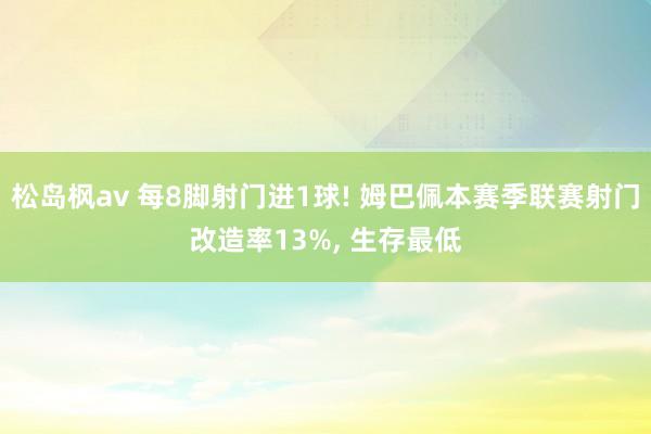 松岛枫av 每8脚射门进1球! 姆巴佩本赛季联赛射门改造率13%， 生存最低