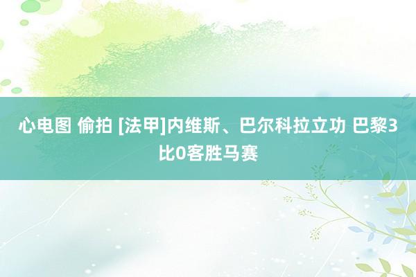 心电图 偷拍 [法甲]内维斯、巴尔科拉立功 巴黎3比0客胜马赛