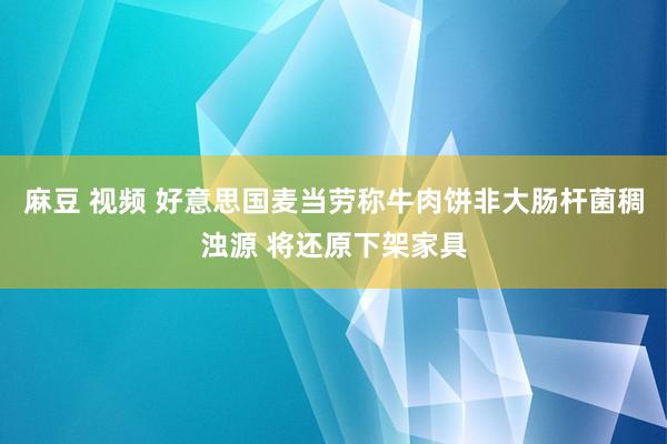 麻豆 视频 好意思国麦当劳称牛肉饼非大肠杆菌稠浊源 将还原下架家具