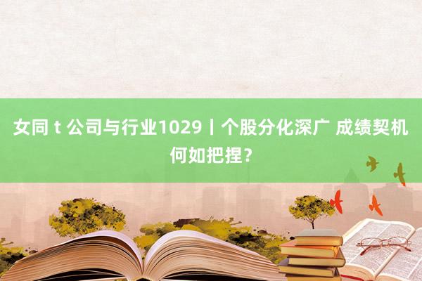 女同 t 公司与行业1029丨个股分化深广 成绩契机何如把捏？