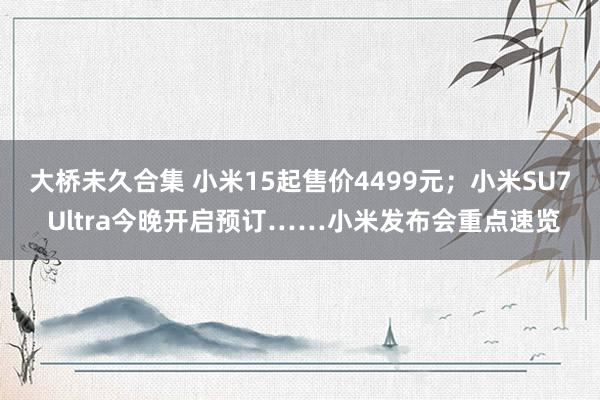 大桥未久合集 小米15起售价4499元；小米SU7 Ultra今晚开启预订……小米发布会重点速览