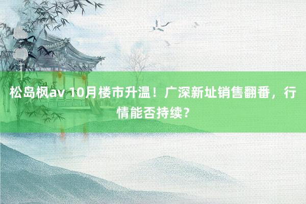 松岛枫av 10月楼市升温！广深新址销售翻番，行情能否持续？