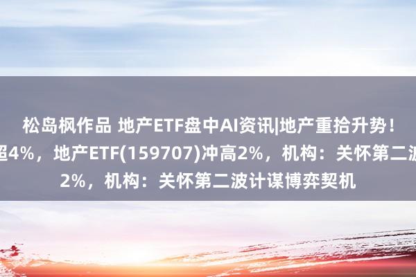 松岛枫作品 地产ETF盘中AI资讯|地产重拾升势！滨江集团领涨超4%，地产ETF(159707)冲高2%，机构：关怀第二波计谋博弈契机