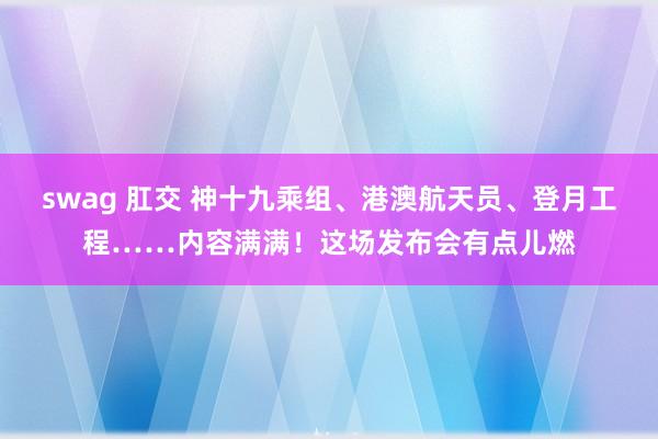 swag 肛交 神十九乘组、港澳航天员、登月工程……内容满满！这场发布会有点儿燃