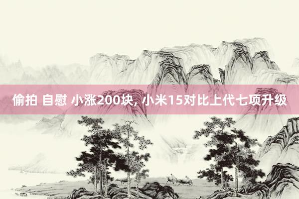 偷拍 自慰 小涨200块， 小米15对比上代七项升级