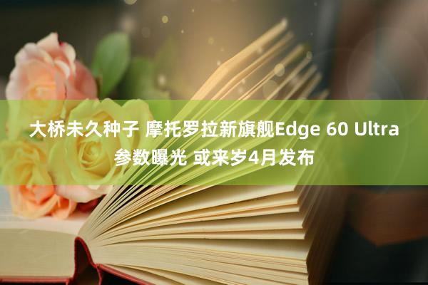 大桥未久种子 摩托罗拉新旗舰Edge 60 Ultra参数曝光 或来岁4月发布