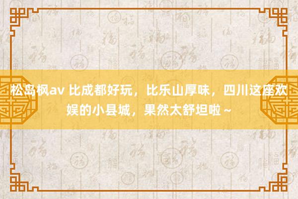 松岛枫av 比成都好玩，比乐山厚味，四川这座欢娱的小县城，果然太舒坦啦～