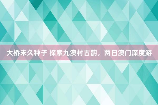 大桥未久种子 探索九澳村古韵，两日澳门深度游