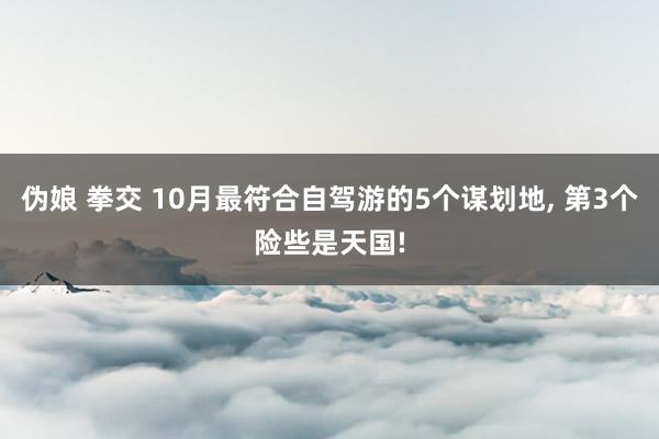 伪娘 拳交 10月最符合自驾游的5个谋划地， 第3个险些是天国!