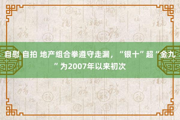 自慰 自拍 地产组合拳遵守走漏，“银十”超“金九”为2007年以来初次