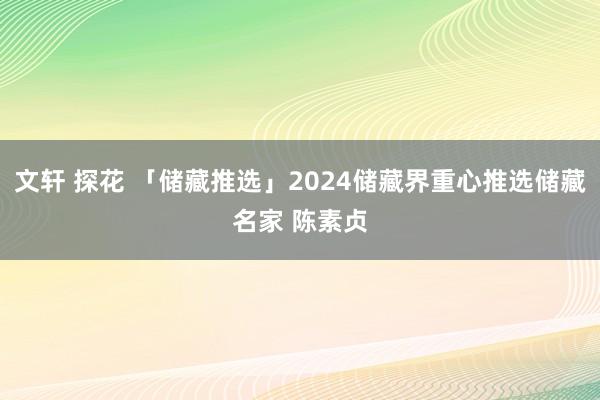 文轩 探花 「储藏推选」2024储藏界重心推选储藏名家 陈素贞