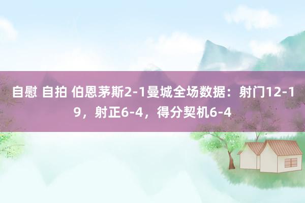 自慰 自拍 伯恩茅斯2-1曼城全场数据：射门12-19，射正6-4，得分契机6-4