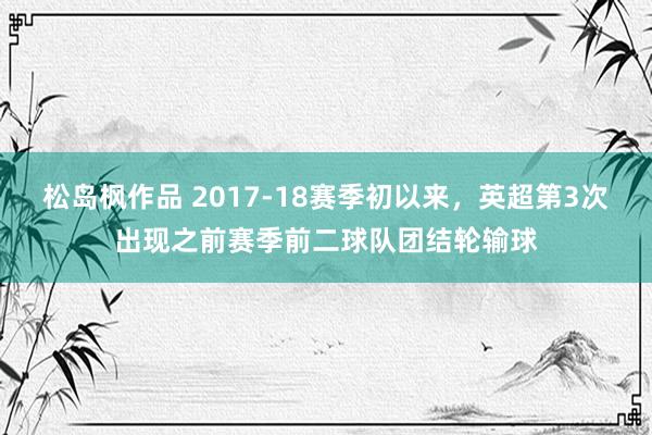 松岛枫作品 2017-18赛季初以来，英超第3次出现之前赛季前二球队团结轮输球